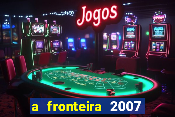 a fronteira 2007 filme completo dublado